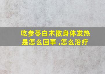 吃参苓白术散身体发热是怎么回事 ,怎么治疗